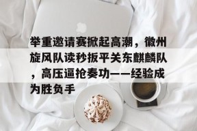 举重邀请赛掀起高潮，徽州旋风队读秒扳平关东麒麟队，高压逼抢奏功——经验成为胜负手的简单介绍-爱游戏